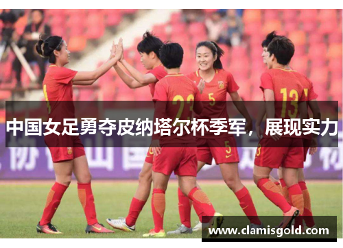 中国女足勇夺皮纳塔尔杯季军，展现实力